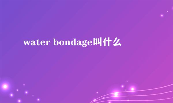 water bondage叫什么