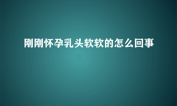 刚刚怀孕乳头软软的怎么回事