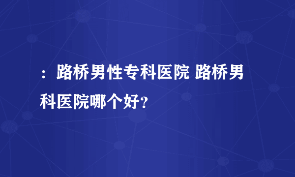 ：路桥男性专科医院 路桥男科医院哪个好？