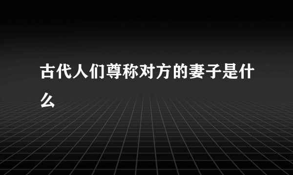 古代人们尊称对方的妻子是什么