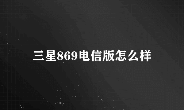 三星869电信版怎么样