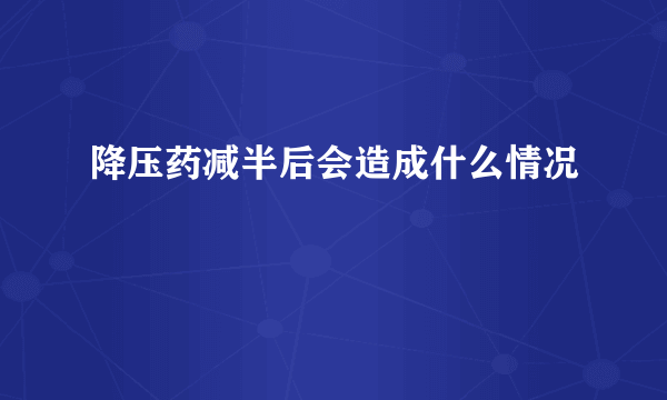 降压药减半后会造成什么情况