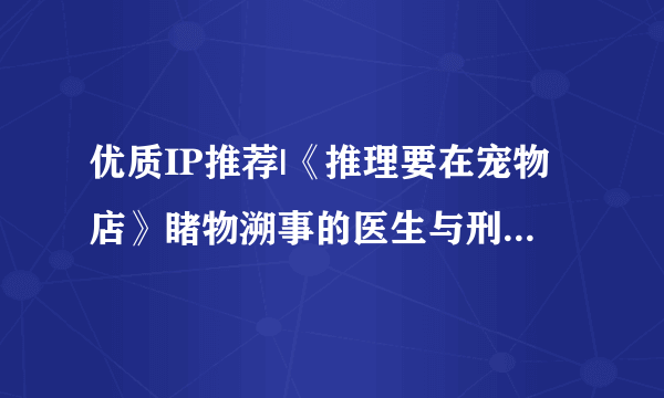 优质IP推荐|《推理要在宠物店》睹物溯事的医生与刑警队菜鸟联手破案的故事