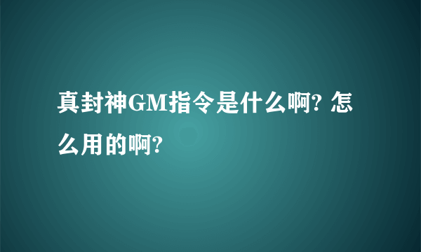 真封神GM指令是什么啊? 怎么用的啊?