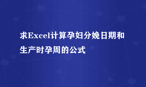 求Excel计算孕妇分娩日期和生产时孕周的公式