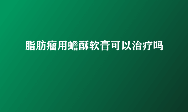 脂肪瘤用蟾酥软膏可以治疗吗