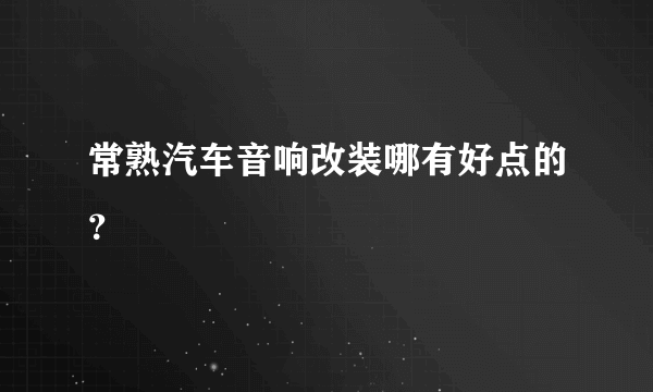 常熟汽车音响改装哪有好点的？