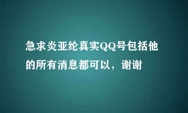 急求炎亚纶真实QQ号包括他的所有消息都可以，谢谢