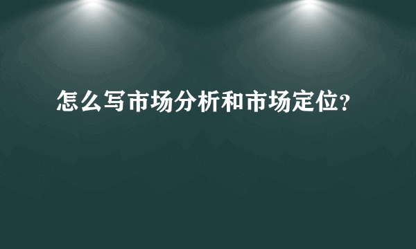 怎么写市场分析和市场定位？