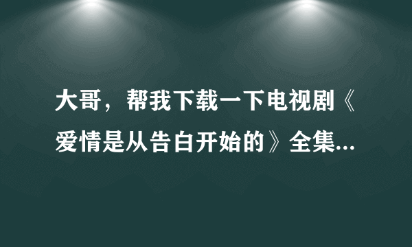 大哥，帮我下载一下电视剧《爱情是从告白开始的》全集MP4格式