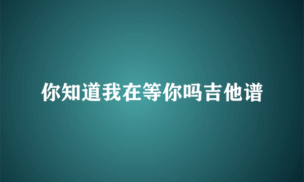 你知道我在等你吗吉他谱