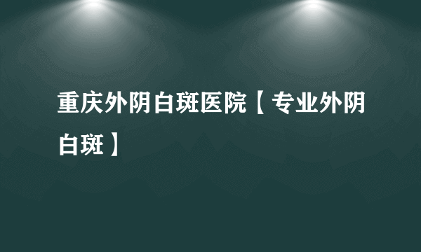 重庆外阴白斑医院【专业外阴白斑】