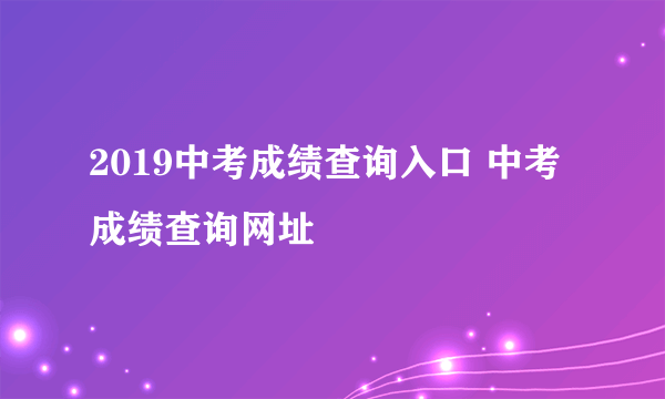 2019中考成绩查询入口 中考成绩查询网址