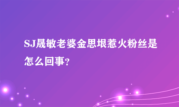 SJ晟敏老婆金思垠惹火粉丝是怎么回事？