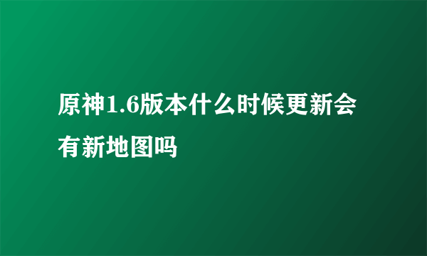 原神1.6版本什么时候更新会有新地图吗