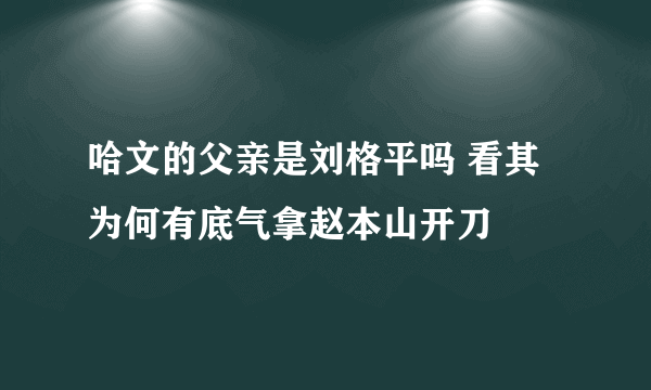 哈文的父亲是刘格平吗 看其为何有底气拿赵本山开刀