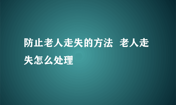 防止老人走失的方法  老人走失怎么处理