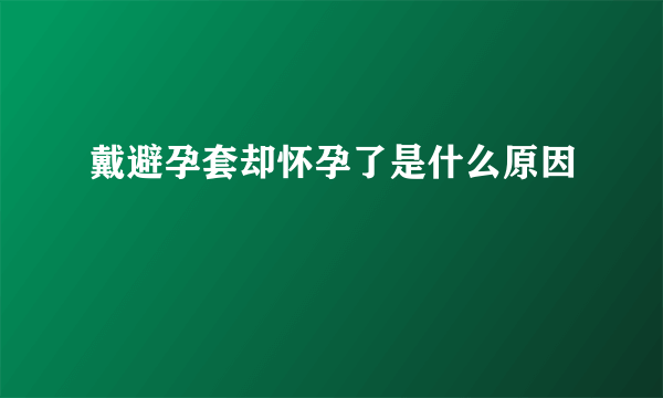 戴避孕套却怀孕了是什么原因