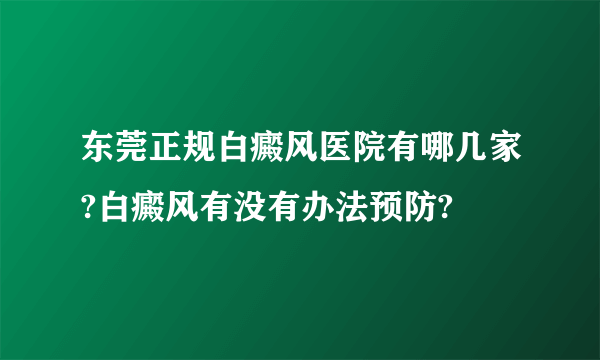 东莞正规白癜风医院有哪几家?白癜风有没有办法预防?