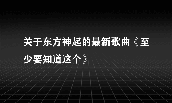 关于东方神起的最新歌曲《至少要知道这个》