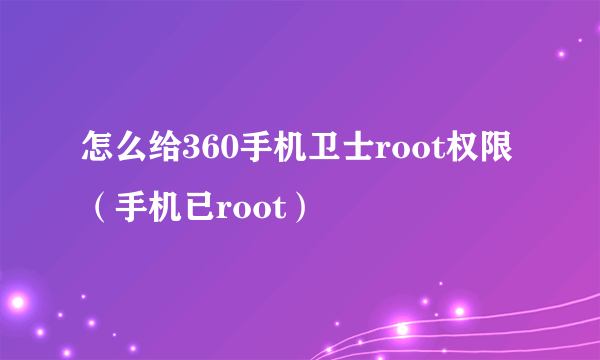 怎么给360手机卫士root权限（手机已root）