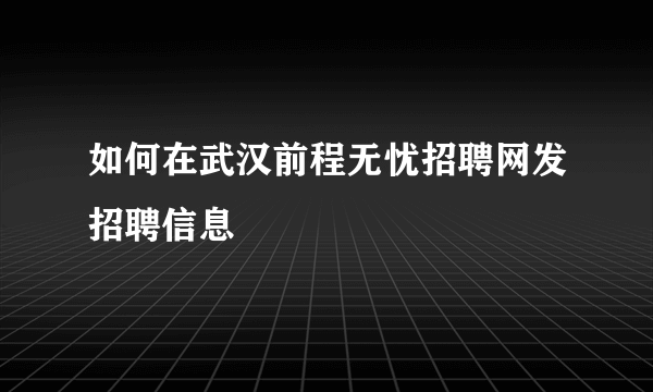 如何在武汉前程无忧招聘网发招聘信息