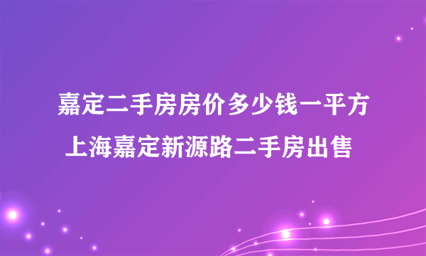 嘉定二手房房价多少钱一平方 上海嘉定新源路二手房出售