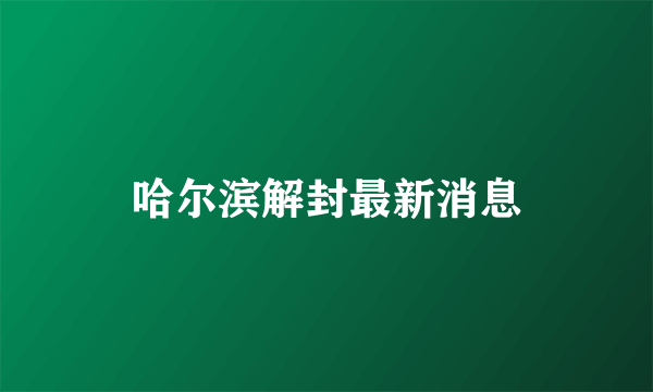 哈尔滨解封最新消息