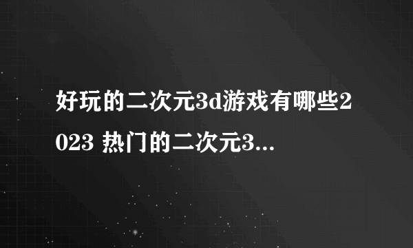 好玩的二次元3d游戏有哪些2023 热门的二次元3d游戏下载推荐