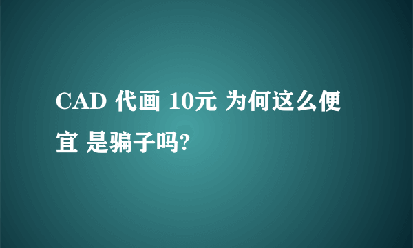 CAD 代画 10元 为何这么便宜 是骗子吗?