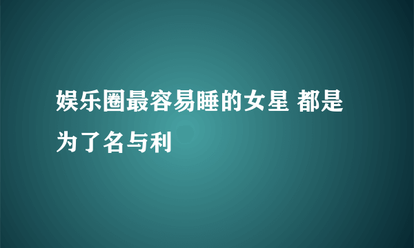 娱乐圈最容易睡的女星 都是为了名与利