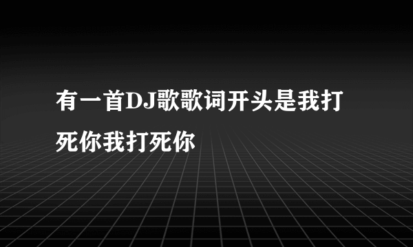 有一首DJ歌歌词开头是我打死你我打死你