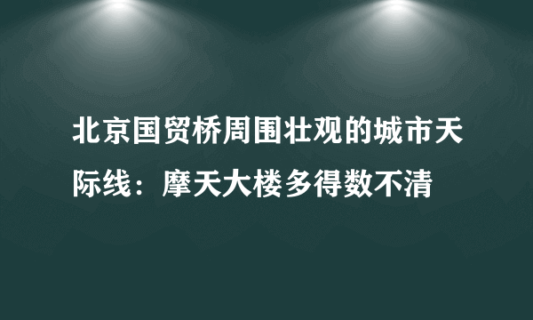 北京国贸桥周围壮观的城市天际线：摩天大楼多得数不清