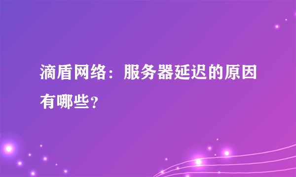 滴盾网络：服务器延迟的原因有哪些？