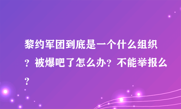 黎约军团到底是一个什么组织？被爆吧了怎么办？不能举报么？