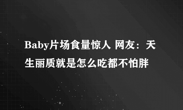 Baby片场食量惊人 网友：天生丽质就是怎么吃都不怕胖