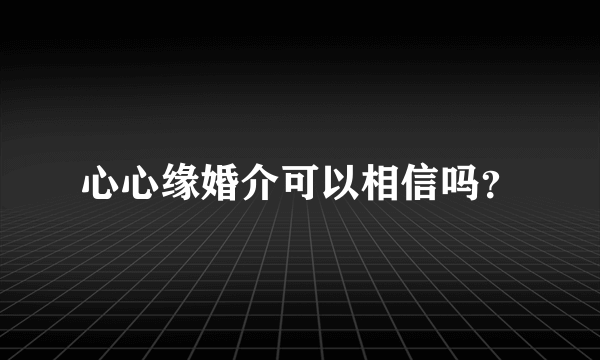 心心缘婚介可以相信吗？