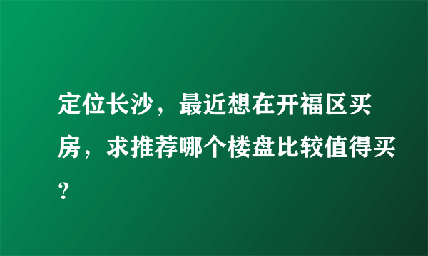 定位长沙，最近想在开福区买房，求推荐哪个楼盘比较值得买？