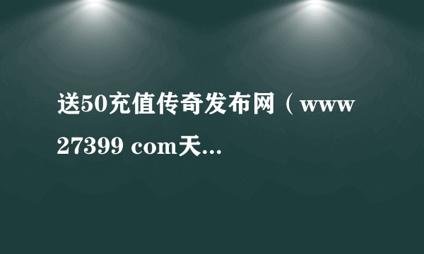 送50充值传奇发布网（www 27399 com天宏一卡通充值q币）