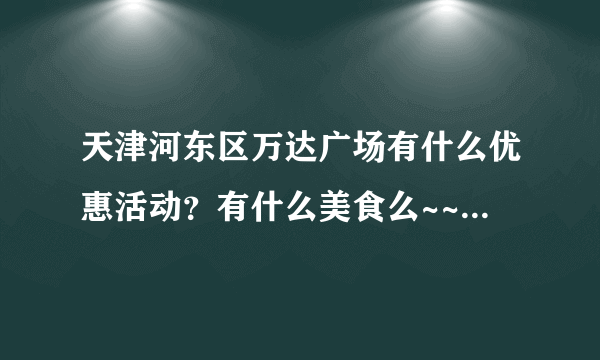 天津河东区万达广场有什么优惠活动？有什么美食么~~？ 希望去过的能给一下建议~~先谢谢啦~