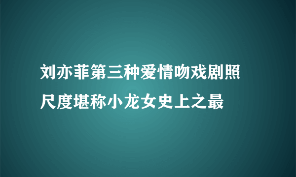 刘亦菲第三种爱情吻戏剧照 尺度堪称小龙女史上之最