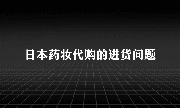 日本药妆代购的进货问题