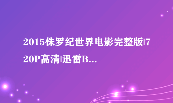 2015侏罗纪世界电影完整版|720P高清|迅雷BT种子下载在哪？