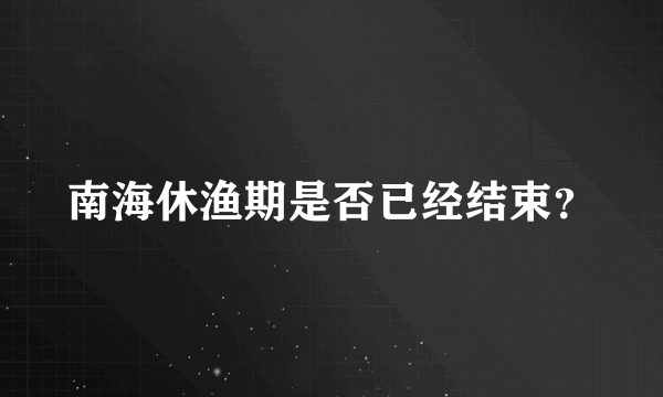 南海休渔期是否已经结束？