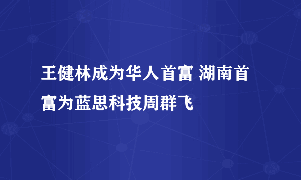 王健林成为华人首富 湖南首富为蓝思科技周群飞