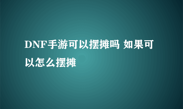 DNF手游可以摆摊吗 如果可以怎么摆摊