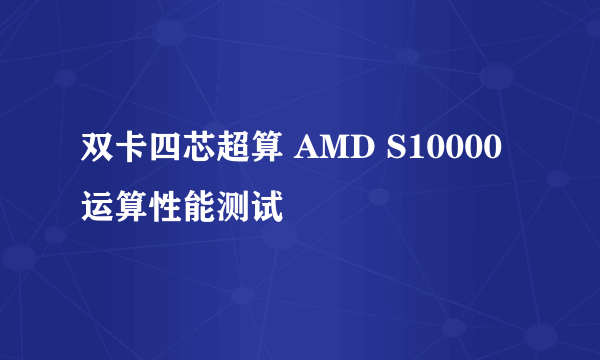 双卡四芯超算 AMD S10000运算性能测试