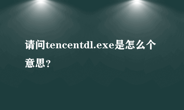 请问tencentdl.exe是怎么个意思？