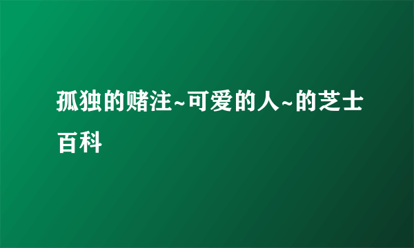 孤独的赌注~可爱的人~的芝士百科