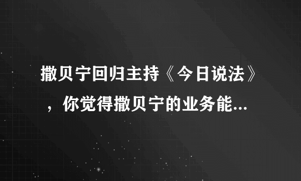 撒贝宁回归主持《今日说法》 ，你觉得撒贝宁的业务能力怎么样？